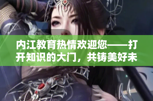 內(nèi)江教育熱情歡迎您——打開知識的大門，共鑄美好未來