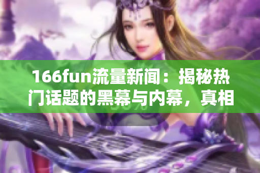166fun流量新聞：揭秘熱門話題的黑幕與內幕，真相曝光