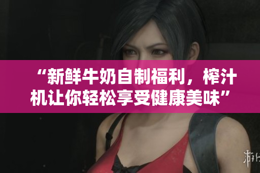 “新鮮牛奶自制福利，榨汁機讓你輕松享受健康美味”