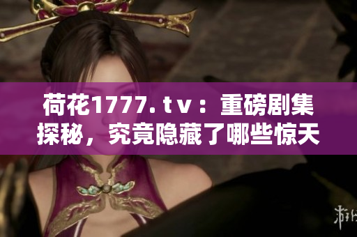 荷花1777. tⅴ：重磅劇集探秘，究竟隱藏了哪些驚天秘籍？