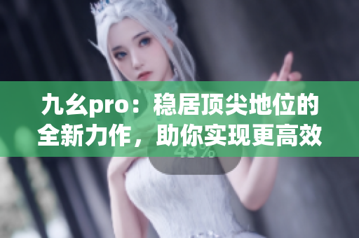 九幺pro：穩(wěn)居頂尖地位的全新力作，助你實現(xiàn)更高效率和更出色表現(xiàn)
