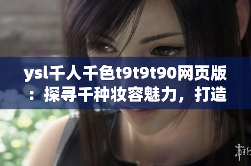 ysl千人千色t9t9t90網(wǎng)頁版：探尋千種妝容魅力，打造個性色彩海洋