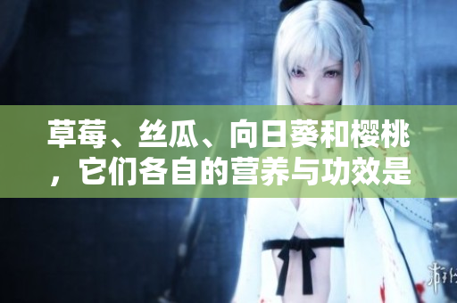 草莓、絲瓜、向日葵和櫻桃，它們各自的營養(yǎng)與功效是什么？