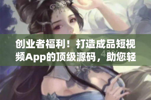 創(chuàng)業(yè)者福利！打造成品短視頻App的頂級源碼，助您輕松開啟移動應用開發(fā) 新篇章