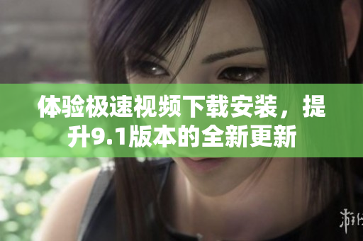 體驗(yàn)極速視頻下載安裝，提升9.1版本的全新更新