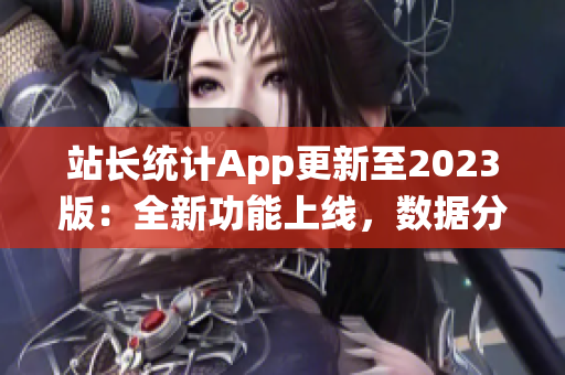 站長統(tǒng)計App更新至2023版：全新功能上線，數(shù)據(jù)分析更全面，用戶體驗再升級