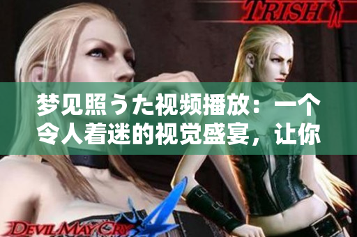 夢見照うた視頻播放：一個令人著迷的視覺盛宴，讓你進入奇妙的夢境！