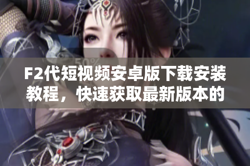F2代短視頻安卓版下載安裝教程，快速獲取最新版本的方法