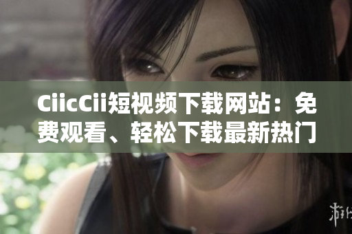 CiicCii短視頻下載網(wǎng)站：免費觀看、輕松下載最新熱門短視頻