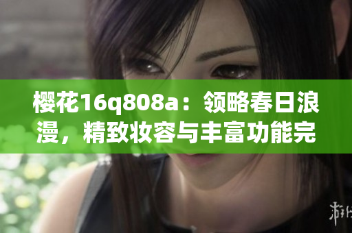 櫻花16q808a：領(lǐng)略春日浪漫，精致妝容與豐富功能完美結(jié)合