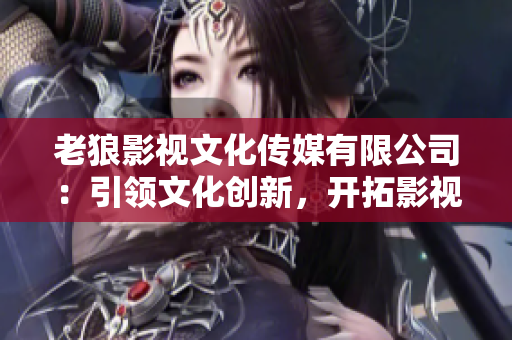 老狼影視文化傳媒有限公司：引領(lǐng)文化創(chuàng)新，開拓影視世界