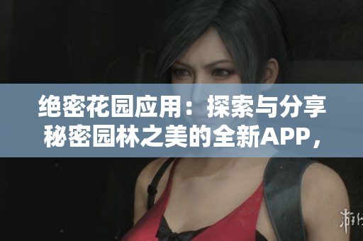 絕密花園應(yīng)用：探索與分享秘密園林之美的全新APP，帶您開啟奇妙之旅