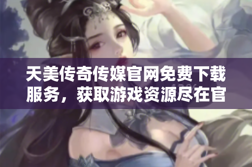 天美傳奇?zhèn)髅焦倬W(wǎng)免費(fèi)下載服務(wù)，獲取游戲資源盡在官方網(wǎng)站