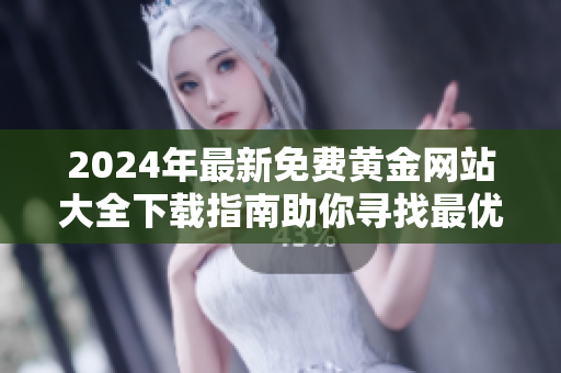 2024年最新免費黃金網(wǎng)站大全下載指南助你尋找最優(yōu)質(zhì)資源
