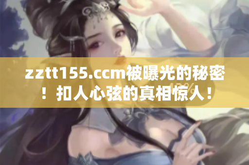 zztt155.ccm被曝光的秘密！扣人心弦的真相驚人！