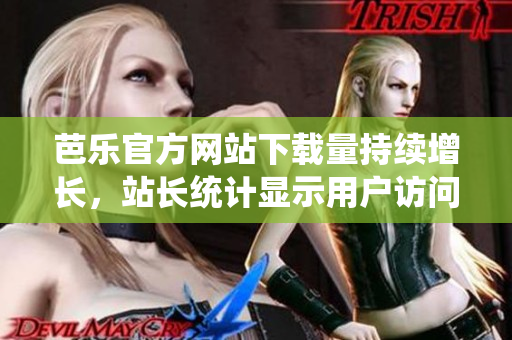 芭樂(lè)官方網(wǎng)站下載量持續(xù)增長(zhǎng)，站長(zhǎng)統(tǒng)計(jì)顯示用戶訪問(wèn)量呈現(xiàn)穩(wěn)步上升趨勢(shì)