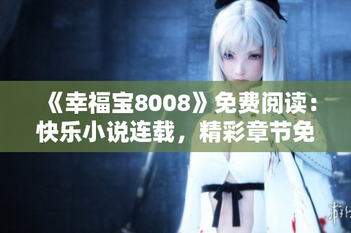 《幸福寶8008》免費閱讀：快樂小說連載，精彩章節(jié)免費閱讀，讓你盡享閱讀樂趣！