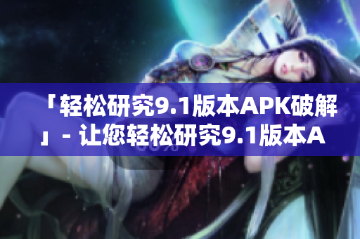 「輕松研究9.1版本APK破解」- 讓您輕松研究9.1版本APK破解！