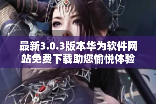 最新3.0.3版本華為軟件網站免費下載助您愉悅體驗
