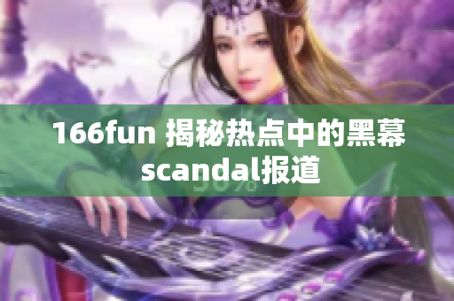 166fun 揭秘熱點中的黑幕 scandal報道
