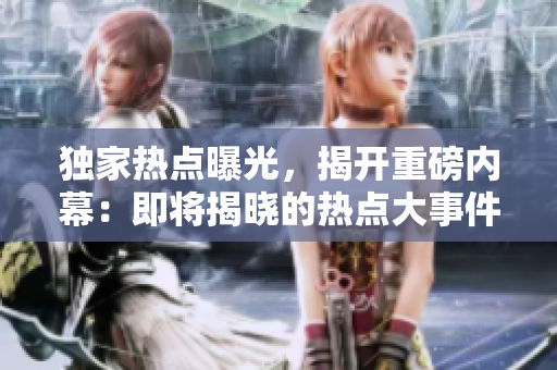 獨家熱點曝光，揭開重磅內幕：即將揭曉的熱點大事件