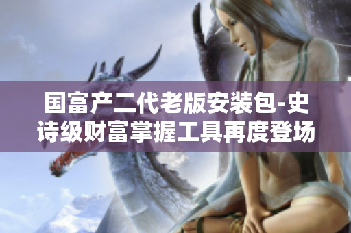 國富產(chǎn)二代老版安裝包-史詩級財富掌握工具再度登場，助力財富增長航船！