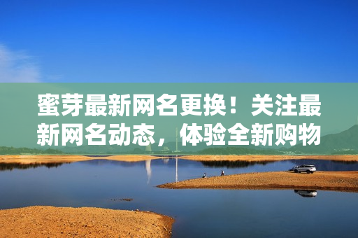 蜜芽最新網(wǎng)名更換！關(guān)注最新網(wǎng)名動(dòng)態(tài)，體驗(yàn)全新購(gòu)物樂趣