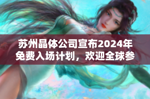 蘇州晶體公司宣布2024年免費(fèi)入場(chǎng)計(jì)劃，歡迎全球參觀者，提供全新科技體驗(yàn)