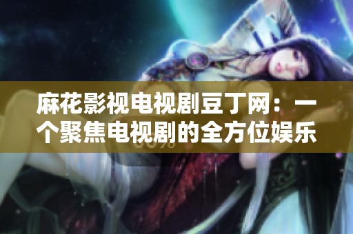 麻花影視電視劇豆丁網(wǎng)：一個聚焦電視劇的全方位娛樂平臺
