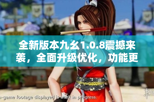 全新版本九幺1.0.8震撼來襲，全面升級優(yōu)化，功能更強大
