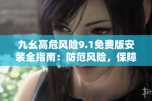 九幺高危風(fēng)險9.1免費版安裝全指南：防范風(fēng)險，保障安全