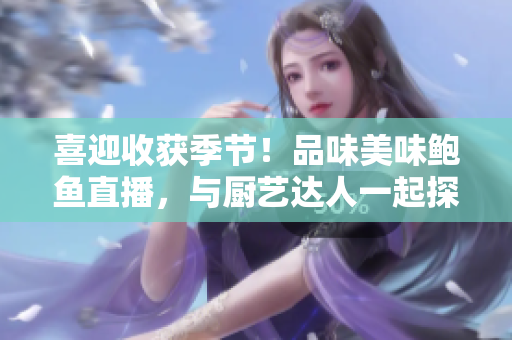 喜迎收獲季節(jié)！品味美味鮑魚直播，與廚藝達人一起探索海鮮美食的奧秘