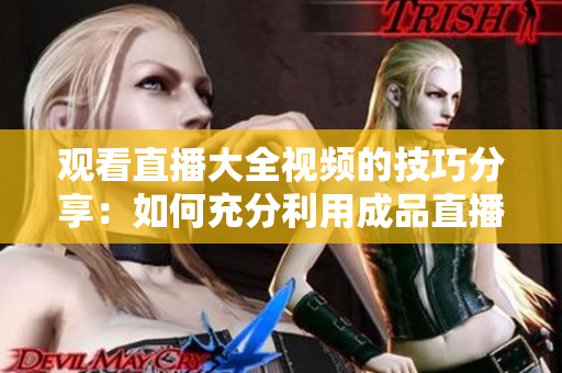 觀看直播大全視頻的技巧分享：如何充分利用成品直播平臺，提高觀看效果？