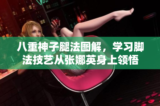 八重神子腿法圖解，學(xué)習(xí)腳法技藝從張娜英身上領(lǐng)悟