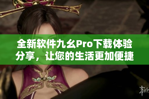 全新軟件九幺Pro下載體驗分享，讓您的生活更加便捷