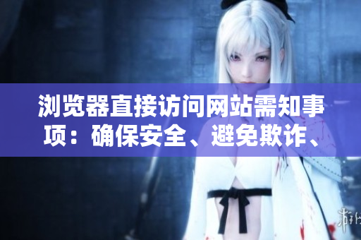 瀏覽器直接訪問網(wǎng)站需知事項(xiàng)：確保安全、避免欺詐、提高效率