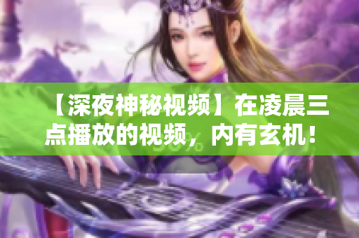 【深夜神秘視頻】在凌晨三點(diǎn)播放的視頻，內(nèi)有玄機(jī)！