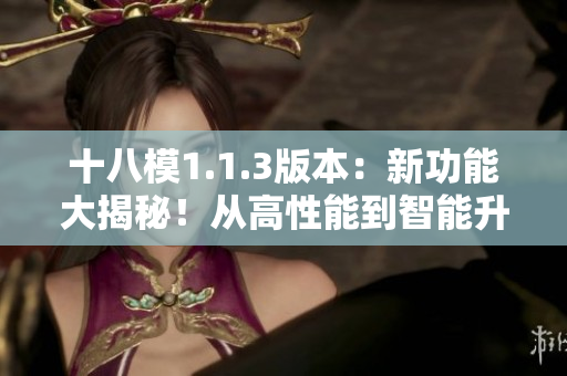 十八模1.1.3版本：新功能大揭秘！從高性能到智能升級，全方位解讀最新版本變化