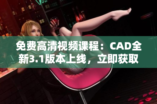 免費高清視頻課程：CAD全新3.1版本上線，立即獲取最新學習資源
