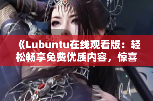 《Lubuntu在線觀看版：輕松暢享免費優(yōu)質(zhì)內(nèi)容，驚喜不斷！》