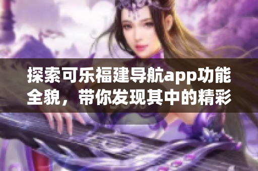 探索可樂福建導航app功能全貌，帶你發(fā)現(xiàn)其中的精彩功能