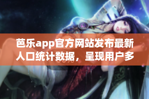 芭樂app官方網(wǎng)站發(fā)布最新人口統(tǒng)計數(shù)據(jù)，呈現(xiàn)用戶多樣性