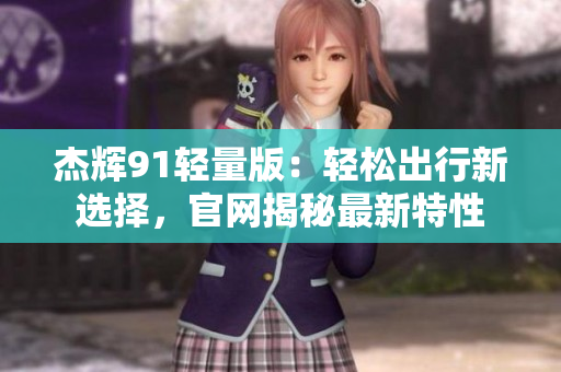 杰輝91輕量版：輕松出行新選擇，官網(wǎng)揭秘最新特性