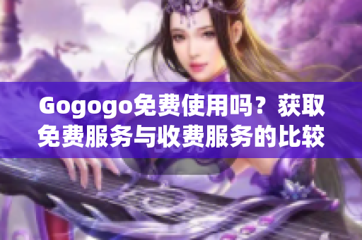 Gogogo免費(fèi)使用嗎？獲取免費(fèi)服務(wù)與收費(fèi)服務(wù)的比較
