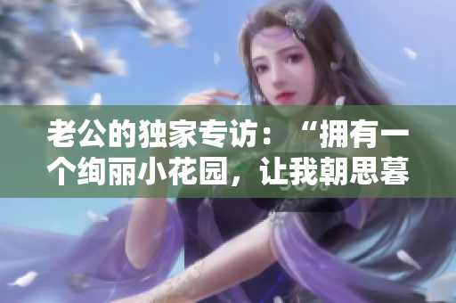 老公的獨家專訪：“擁有一個絢麗小花園，讓我朝思暮想！”
