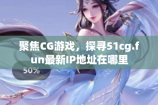 聚焦CG游戲，探尋51cg.fun最新IP地址在哪里