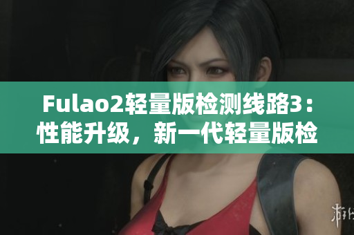 Fulao2輕量版檢測線路3：性能升級，新一代輕量版檢測線路問世