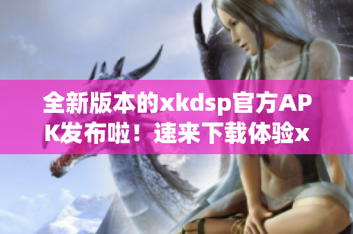 全新版本的xkdsp官方APK發(fā)布啦！速來下載體驗xkdsp 3.0的最新功能！