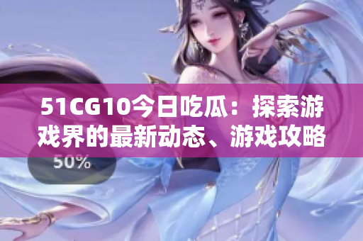 51CG10今日吃瓜：探索游戲界的最新動態(tài)、游戲攻略及技術前沿