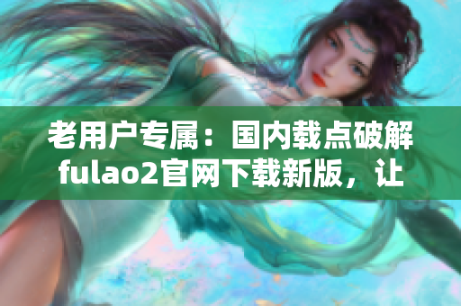 老用戶專屬：國(guó)內(nèi)載點(diǎn)破解fulao2官網(wǎng)下載新版，讓您盡享全新體驗(yàn)